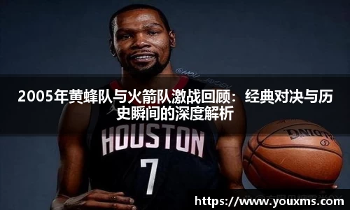 2005年黄蜂队与火箭队激战回顾：经典对决与历史瞬间的深度解析